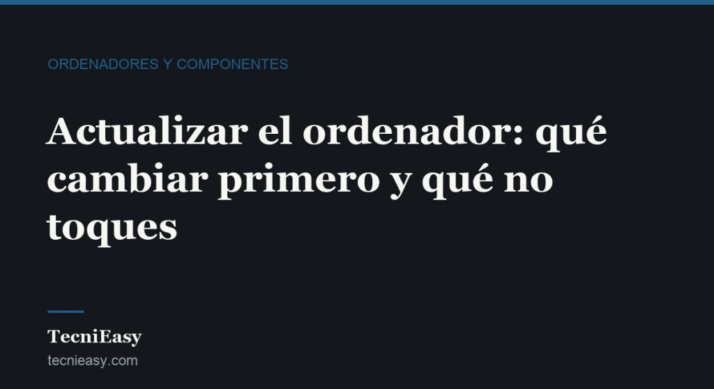 Cabecera del artículo «Actualizar el ordenador: qué cambiar primero y qué no toques», de la sección Ordenadores y componentes de TecniEasy