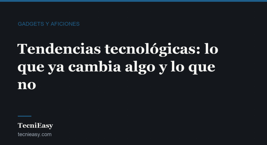 Cabecera del artículo «Tendencias tecnológicas: lo que ya cambia algo y lo que no», de la sección Gadgets y aficiones de TecniEasy